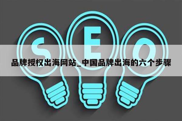 品牌授权出海网站_中国品牌出海的六个步骤