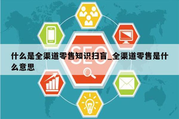 什么是全渠道零售知识扫盲_全渠道零售是什么意思