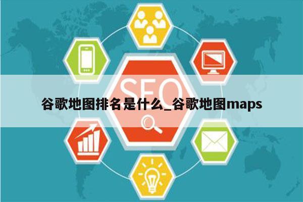 谷歌地图排名是什么_谷歌地图maps