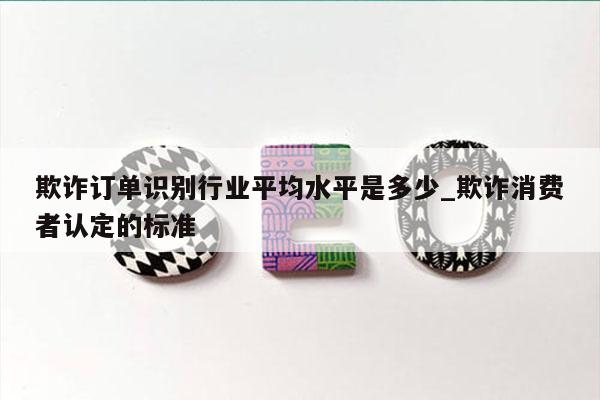 欺诈订单识别行业平均水平是多少_欺诈消费者认定的标准