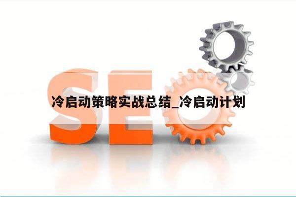 冷启动策略实战总结_冷启动计划