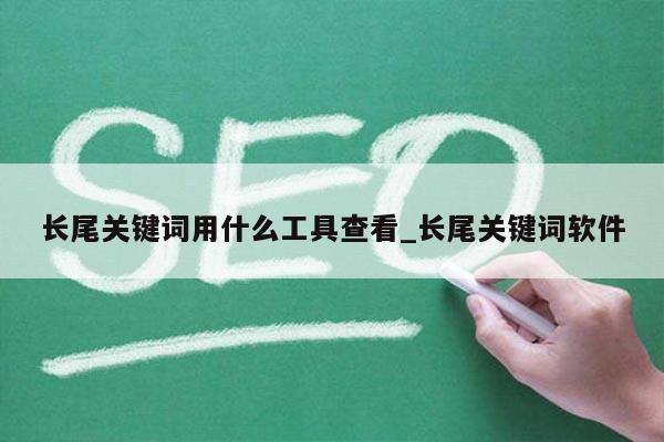 长尾关键词用什么工具查看_长尾关键词软件