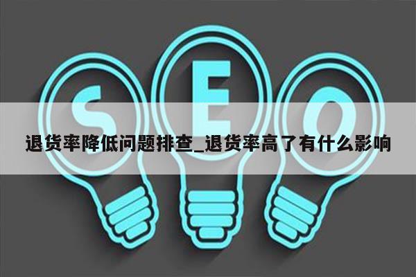 退货率降低问题排查_退货率高了有什么影响