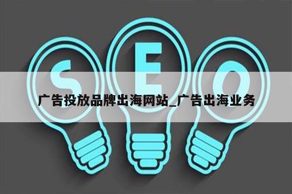 广告投放品牌出海网站_广告出海业务