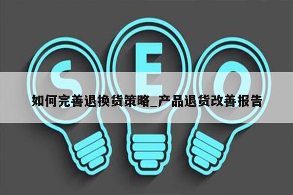 如何完善退换货策略_产品退货改善报告