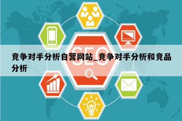 竞争对手分析自营网站_竞争对手分析和竞品分析