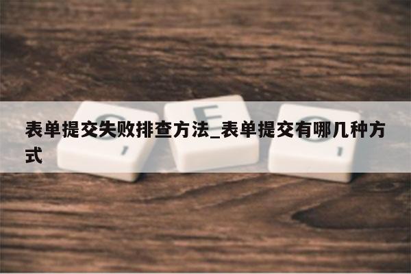 表单提交失败排查方法_表单提交有哪几种方式