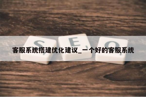 客服系统搭建优化建议_一个好的客服系统