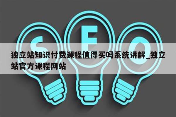 独立站知识付费课程值得买吗系统讲解_独立站官方课程网站