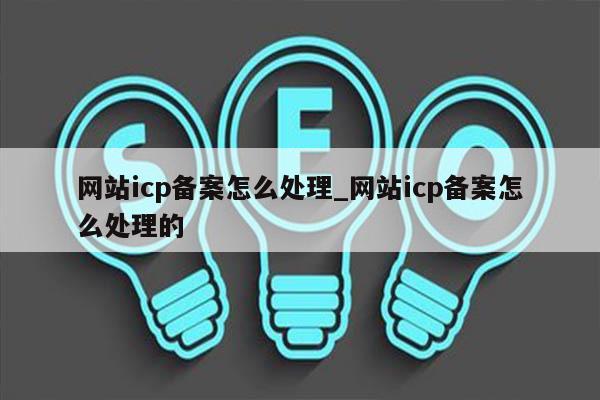网站icp备案怎么处理_网站icp备案怎么处理的