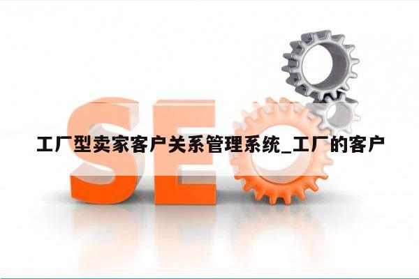 工厂型卖家客户关系管理系统_工厂的客户
