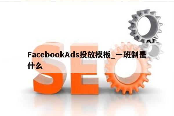 FacebookAds投放模板_一班制是什么