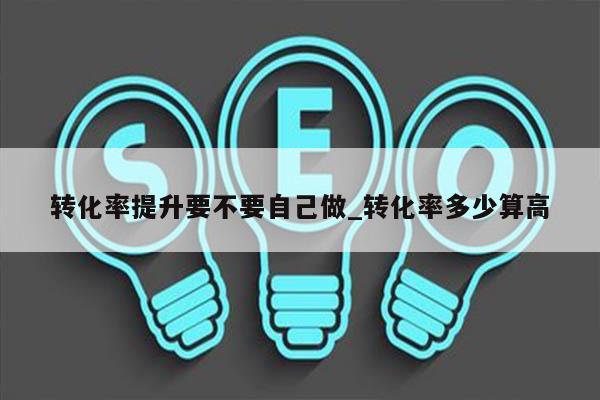 转化率提升要不要自己做_转化率多少算高