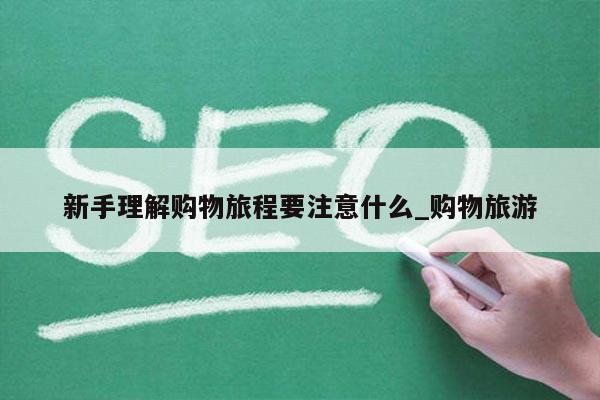 新手理解购物旅程要注意什么_购物旅游