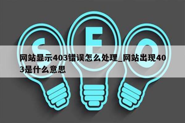 网站显示403错误怎么处理_网站出现403是什么意思