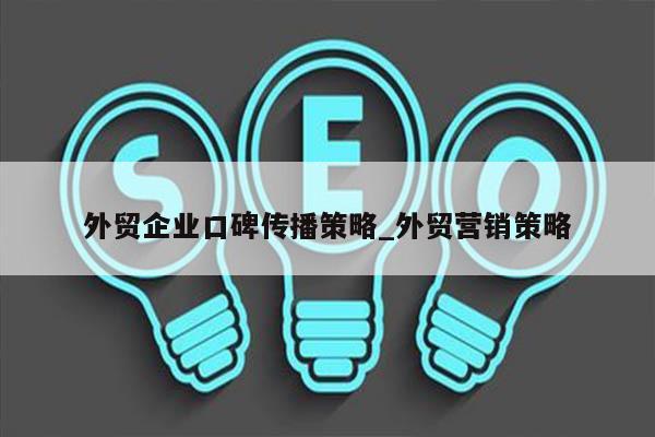 外贸企业口碑传播策略_外贸营销策略