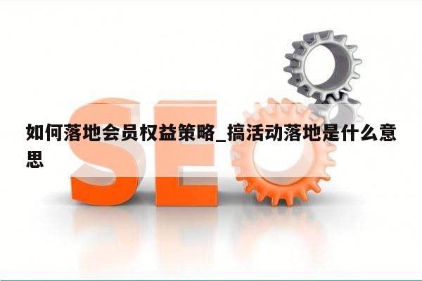 如何落地会员权益策略_搞活动落地是什么意思