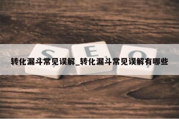 转化漏斗常见误解_转化漏斗常见误解有哪些