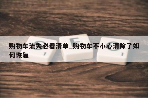 购物车流失必看清单_购物车不小心清除了如何恢复