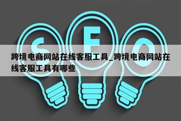 跨境电商网站在线客服工具_跨境电商网站在线客服工具有哪些