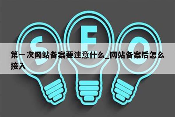 第一次网站备案要注意什么_网站备案后怎么接入