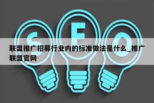 联盟推广招募行业内的标准做法是什么_推广联盟官网