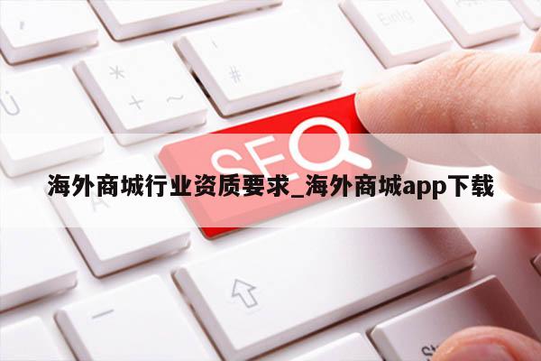 海外商城行业资质要求_海外商城app下载