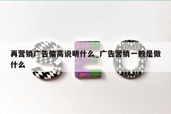 再营销广告偏高说明什么_广告营销一般是做什么