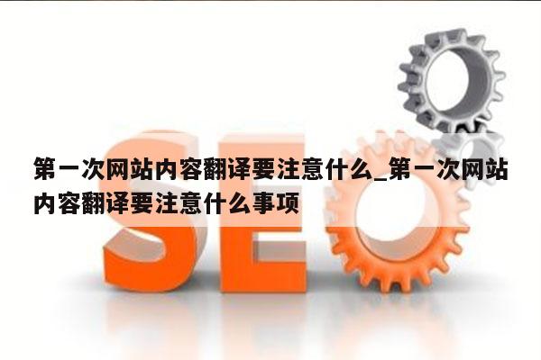 第一次网站内容翻译要注意什么_第一次网站内容翻译要注意什么事项