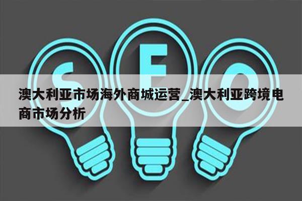 澳大利亚市场海外商城运营_澳大利亚跨境电商市场分析
