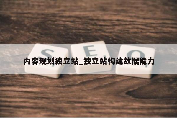 内容规划独立站_独立站构建数据能力