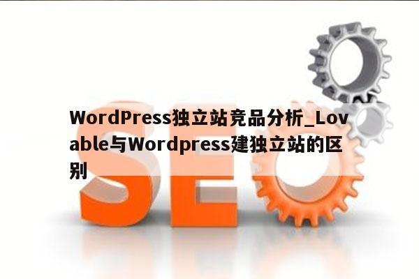 WordPress独立站竞品分析_Lovable与Wordpress建独立站的区别