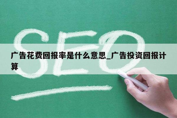 广告花费回报率是什么意思_广告投资回报计算