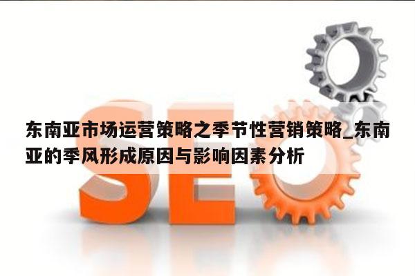 东南亚市场运营策略之季节性营销策略_东南亚的季风形成原因与影响因素分析