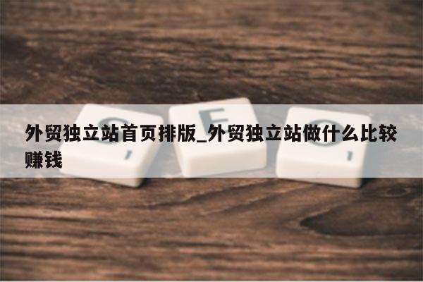 外贸独立站首页排版_外贸独立站做什么比较赚钱