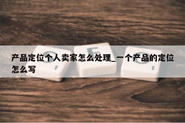 产品定位个人卖家怎么处理_一个产品的定位怎么写