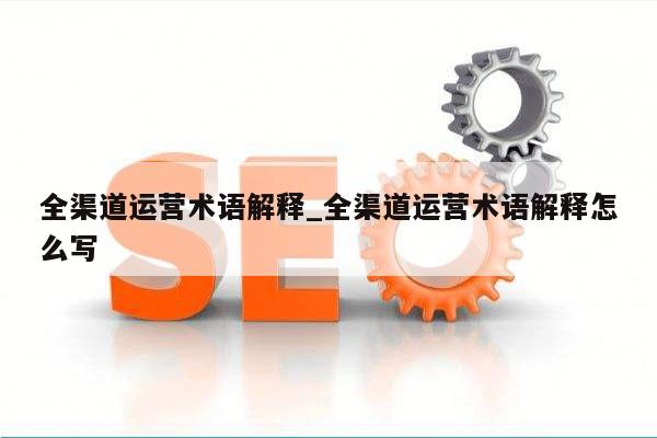 全渠道运营术语解释_全渠道运营术语解释怎么写