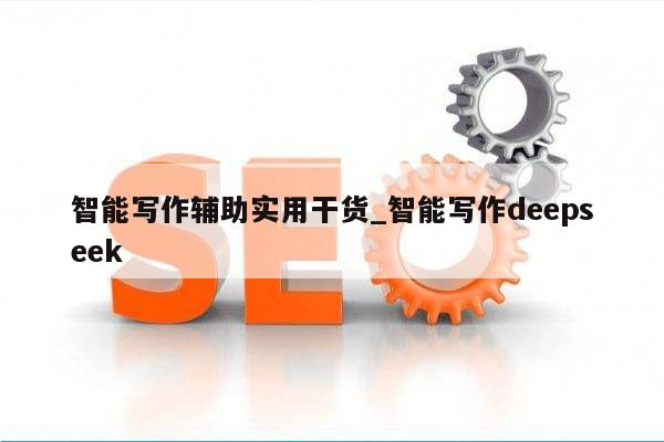 智能写作辅助实用干货_智能写作deepseek