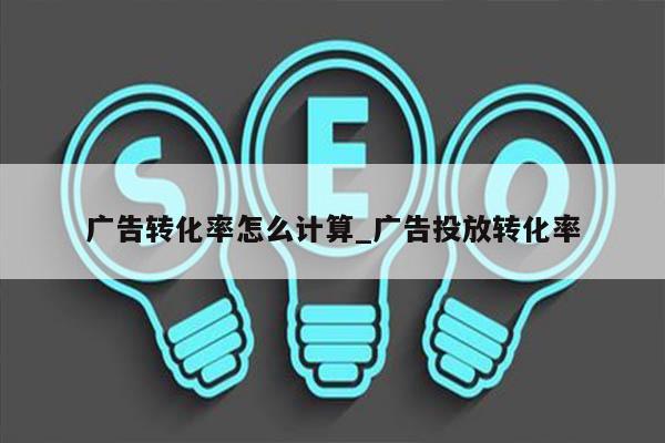广告转化率怎么计算_广告投放转化率
