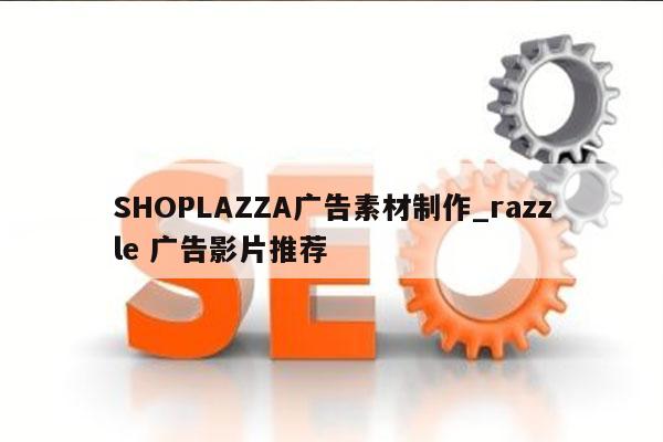 SHOPLAZZA广告素材制作_razzle 广告影片推荐