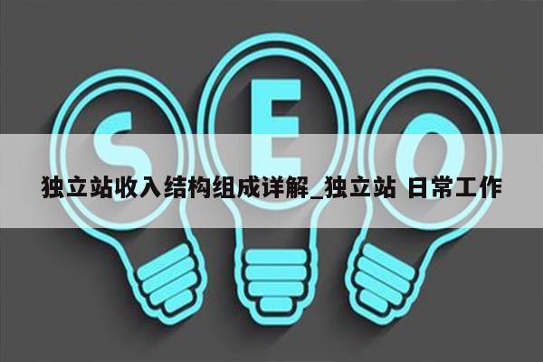 独立站收入结构组成详解_独立站 日常工作