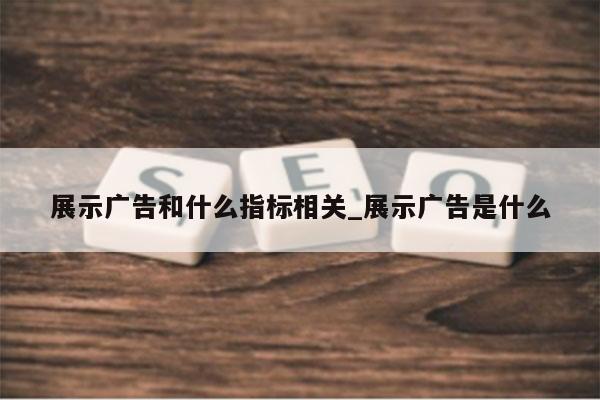 展示广告和什么指标相关_展示广告是什么
