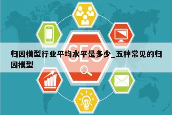 归因模型行业平均水平是多少_五种常见的归因模型