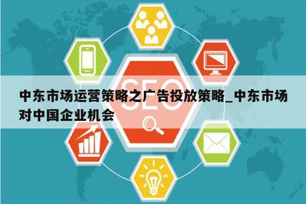 中东市场运营策略之广告投放策略_中东市场对中国企业机会