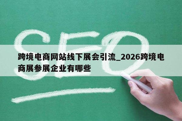跨境电商网站线下展会引流_2026跨境电商展参展企业有哪些