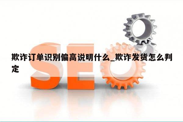 欺诈订单识别偏高说明什么_欺诈发货怎么判定