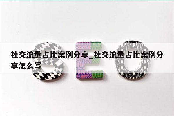社交流量占比案例分享_社交流量占比案例分享怎么写