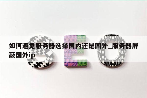 如何避免服务器选择国内还是国外_服务器屏蔽国外ip