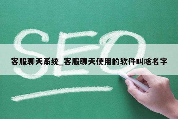 客服聊天系统_客服聊天使用的软件叫啥名字