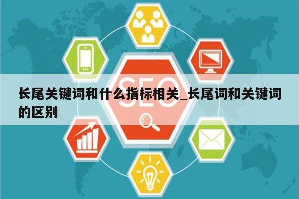 长尾关键词和什么指标相关_长尾词和关键词的区别